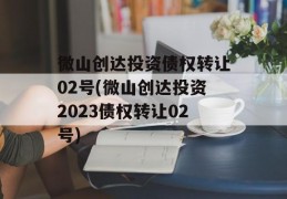 微山创达投资债权转让02号(微山创达投资2023债权转让02号)