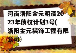 河南洛阳金元明清2023年债权计划3号(洛阳金元装饰工程有限公司)