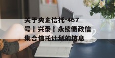 关于央企信托-467号‮兴泰‬永续债政信集合信托计划的信息