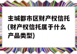 主城都市区财产权信托(财产权信托属于什么产品类型)