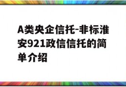 A类央企信托-非标淮安921政信信托的简单介绍