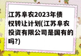 江苏阜农2023年债权转让计划(江苏阜农投资有限公司是国有的吗?)