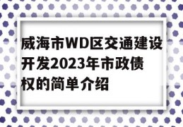 威海市WD区交通建设开发2023年市政债权的简单介绍