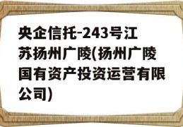 央企信托-243号江苏扬州广陵(扬州广陵国有资产投资运营有限公司)