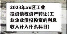 2023年xx区工业投资债权资产转让(工业企业债权投资的利息收入计入什么科目)