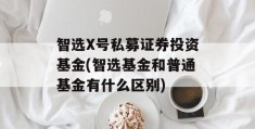 智选X号私募证券投资基金(智选基金和普通基金有什么区别)