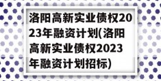 洛阳高新实业债权2023年融资计划(洛阳高新实业债权2023年融资计划招标)