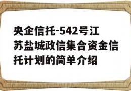 央企信托-542号江苏盐城政信集合资金信托计划的简单介绍