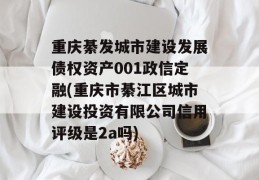 重庆綦发城市建设发展债权资产001政信定融(重庆市綦江区城市建设投资有限公司信用评级是2a吗)