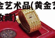 黄金艺术品(黄金艺术品收藏)