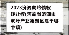 2023济源虎岭债权转让权(河南省济源市虎岭产业集聚区属于哪个镇)