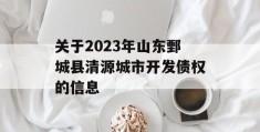 关于2023年山东鄄城县清源城市开发债权的信息