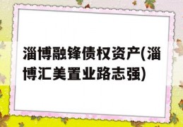 淄博融锋债权资产(淄博汇美置业路志强)