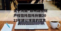 关于河南·郑州路桥财产权信托信托份额2023年转让项目的信息