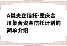 A类央企信托-重庆合川集合资金信托计划的简单介绍