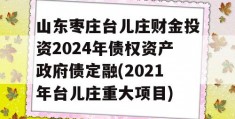 山东枣庄台儿庄财金投资2024年债权资产政府债定融(2021年台儿庄重大项目)