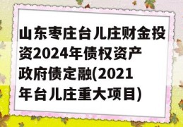 山东枣庄台儿庄财金投资2024年债权资产政府债定融(2021年台儿庄重大项目)