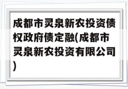 成都市灵泉新农投资债权政府债定融(成都市灵泉新农投资有限公司)