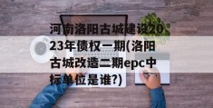 河南洛阳古城建设2023年债权一期(洛阳古城改造二期epc中标单位是谁?)