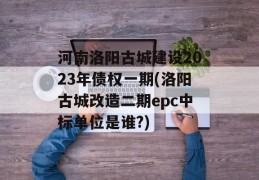 河南洛阳古城建设2023年债权一期(洛阳古城改造二期epc中标单位是谁?)