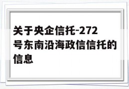 关于央企信托-272号东南沿海政信信托的信息