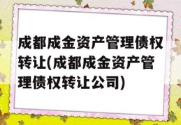 成都成金资产管理债权转让(成都成金资产管理债权转让公司)