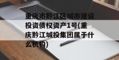 重庆市黔江区城市建设投资债权资产1号(重庆黔江城投集团属于什么机构)