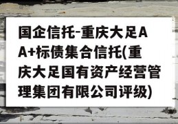 国企信托-重庆大足AA+标债集合信托(重庆大足国有资产经营管理集团有限公司评级)