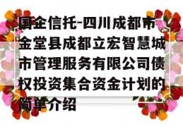 国企信托-四川成都市金堂县成都立宏智慧城市管理服务有限公司债权投资集合资金计划的简单介绍