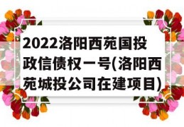 2022洛阳西苑国投政信债权一号(洛阳西苑城投公司在建项目)