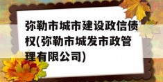 弥勒市城市建设政信债权(弥勒市城发市政管理有限公司)