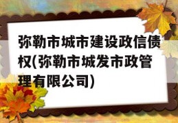 弥勒市城市建设政信债权(弥勒市城发市政管理有限公司)