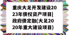 重庆大足开发建设2023年债权资产项目|政府债定融(大足2020年重大建设项目)