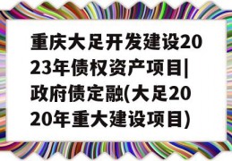 重庆大足开发建设2023年债权资产项目|政府债定融(大足2020年重大建设项目)