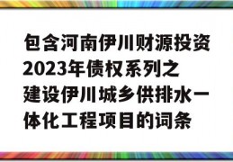 包含河南伊川财源投资2023年债权系列之建设伊川城乡供排水一体化工程项目的词条