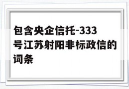 包含央企信托-333号江苏射阳非标政信的词条