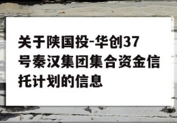 关于陕国投-华创37号秦汉集团集合资金信托计划的信息