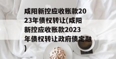 咸阳新控应收账款2023年债权转让(咸阳新控应收账款2023年债权转让政府债定融)