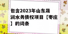 包含2023年山东晟润水务债权项目【枣庄】的词条