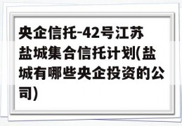 央企信托-42号江苏盐城集合信托计划(盐城有哪些央企投资的公司)