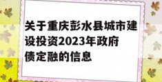 关于重庆彭水县城市建设投资2023年政府债定融的信息