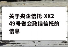 关于央企信托-XX249号省会政信信托的信息