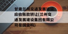 甘肃兰州交通发展建设应收账款转让(兰州交通发展建设集团有限公司是国企吗)