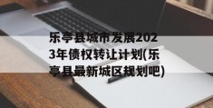 乐亭县城市发展2023年债权转让计划(乐亭县最新城区规划吧)