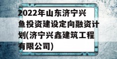 2022年山东济宁兴鱼投资建设定向融资计划(济宁兴鑫建筑工程有限公司)