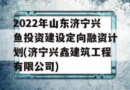 2022年山东济宁兴鱼投资建设定向融资计划(济宁兴鑫建筑工程有限公司)