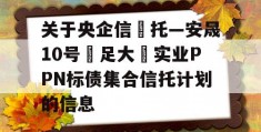 关于央企信‬托—安晟10号‮足大‬实业PPN标债集合信托计划的信息