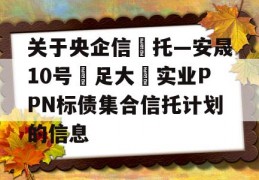 关于央企信‬托—安晟10号‮足大‬实业PPN标债集合信托计划的信息