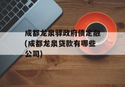 成都龙泉驿政府债定融(成都龙泉贷款有哪些公司)