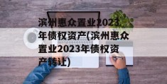 滨州惠众置业2023年债权资产(滨州惠众置业2023年债权资产转让)